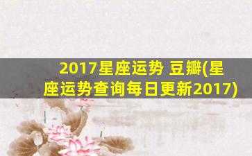 2017星座运势 豆瓣(星座运势查询每日更新2017)